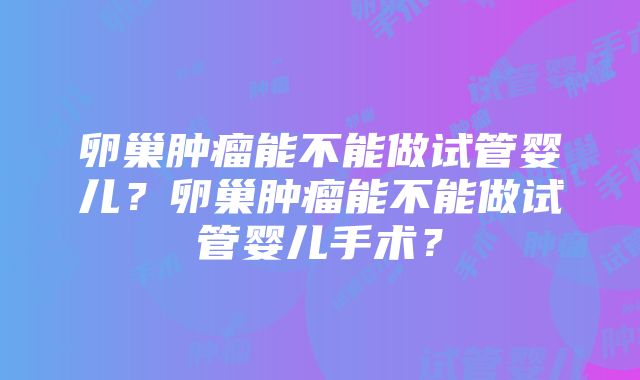 卵巢肿瘤能不能做试管婴儿？卵巢肿瘤能不能做试管婴儿手术？