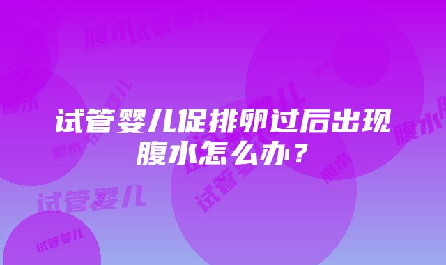 试管婴儿促排卵过后出现腹水怎么办？