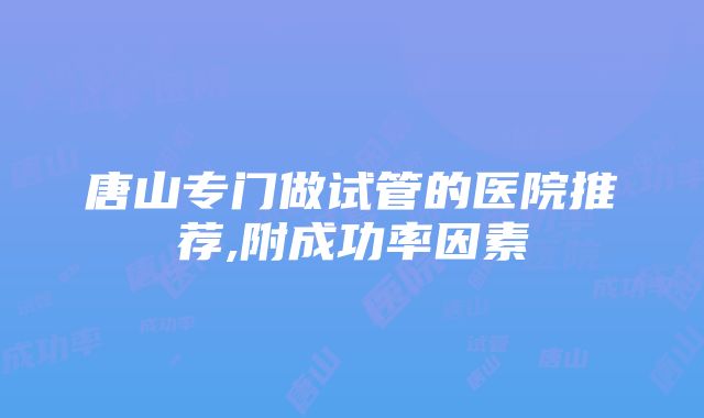 唐山专门做试管的医院推荐,附成功率因素