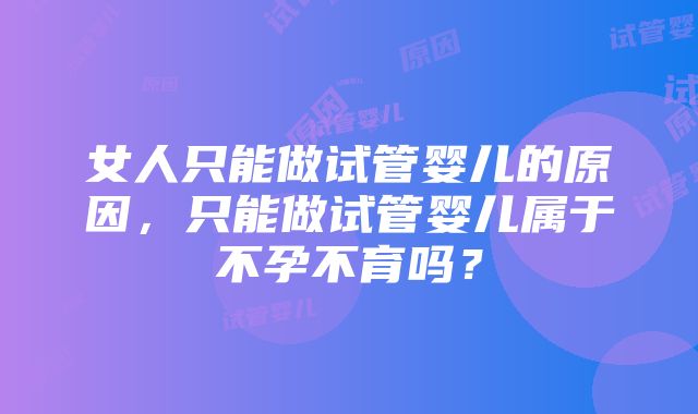 女人只能做试管婴儿的原因，只能做试管婴儿属于不孕不育吗？