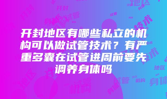 开封地区有哪些私立的机构可以做试管技术？有严重多囊在试管进周前要先调养身体吗