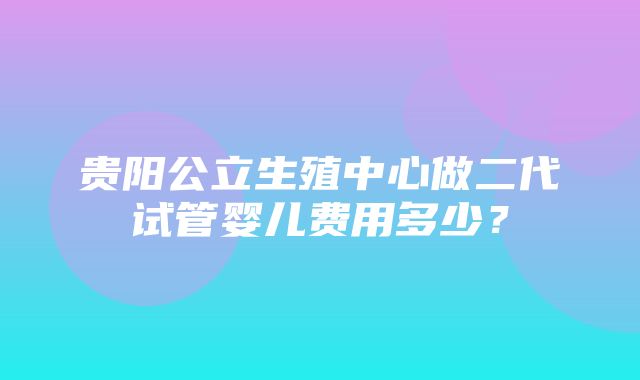 贵阳公立生殖中心做二代试管婴儿费用多少？