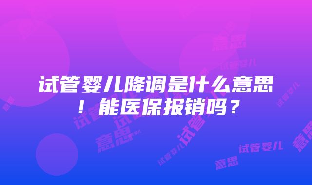 试管婴儿降调是什么意思！能医保报销吗？