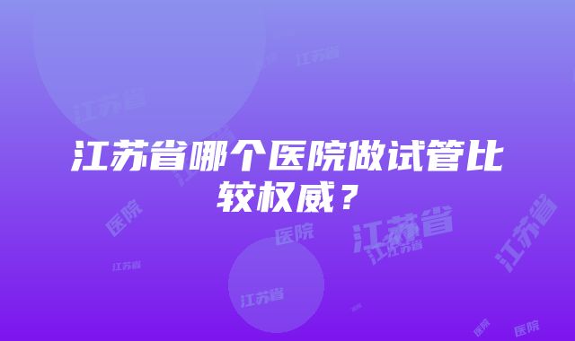 江苏省哪个医院做试管比较权威？