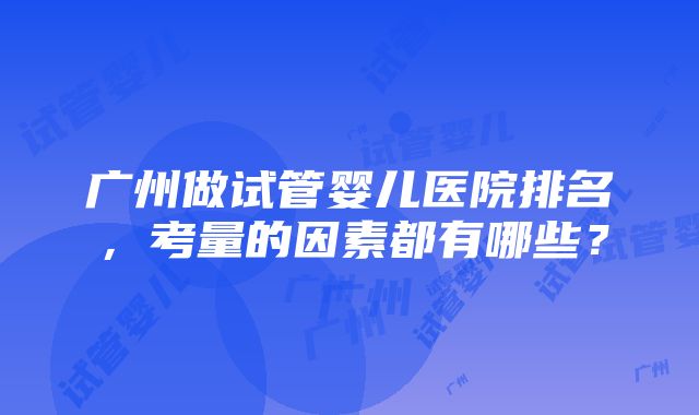 广州做试管婴儿医院排名，考量的因素都有哪些？