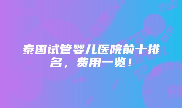 泰国试管婴儿医院前十排名，费用一览！