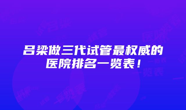 吕梁做三代试管最权威的医院排名一览表！