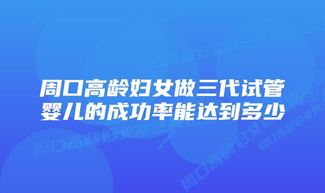 周口高龄妇女做三代试管婴儿的成功率能达到多少