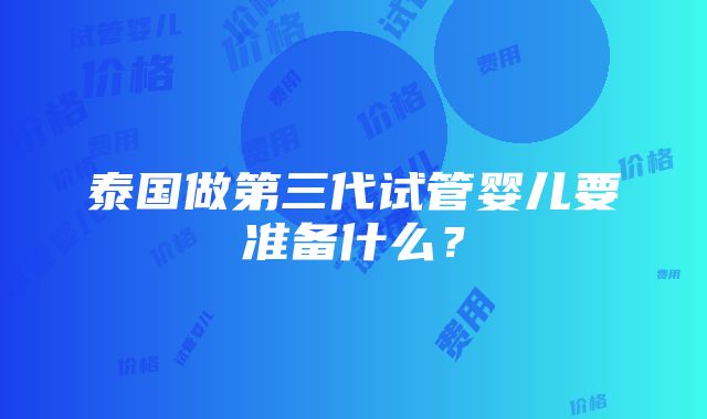 泰国做第三代试管婴儿要准备什么？