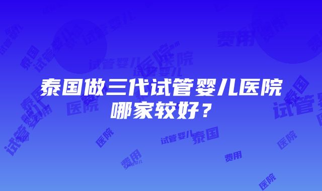 泰国做三代试管婴儿医院哪家较好？