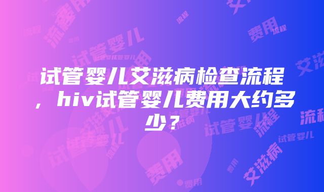 试管婴儿艾滋病检查流程，hiv试管婴儿费用大约多少？