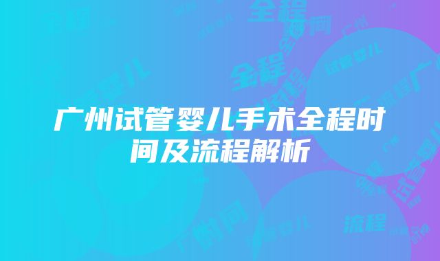 广州试管婴儿手术全程时间及流程解析