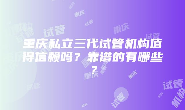 重庆私立三代试管机构值得信赖吗？靠谱的有哪些？