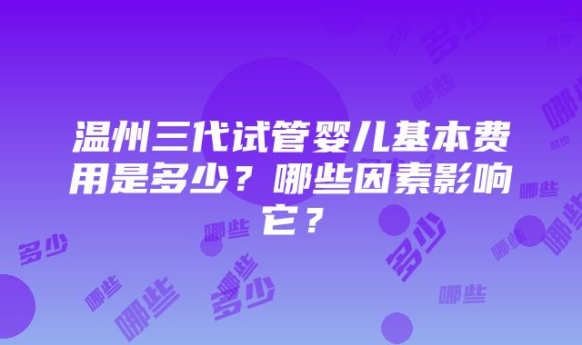 温州三代试管婴儿基本费用是多少？哪些因素影响它？