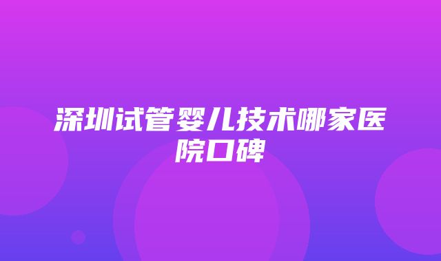 深圳试管婴儿技术哪家医院口碑