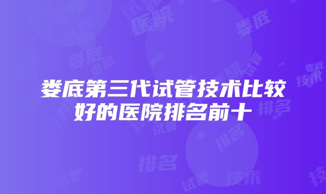 娄底第三代试管技术比较好的医院排名前十