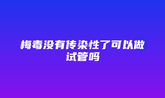 梅毒没有传染性了可以做试管吗