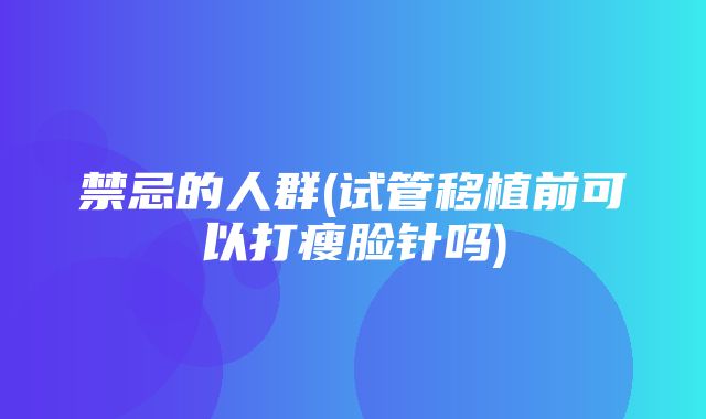 禁忌的人群(试管移植前可以打瘦脸针吗)