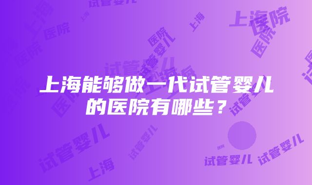 上海能够做一代试管婴儿的医院有哪些？