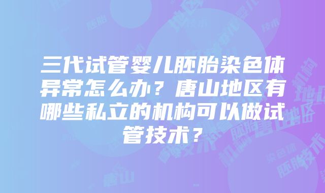 三代试管婴儿胚胎染色体异常怎么办？唐山地区有哪些私立的机构可以做试管技术？