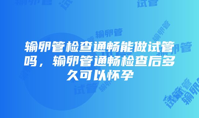 输卵管检查通畅能做试管吗，输卵管通畅检查后多久可以怀孕