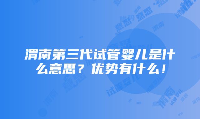 渭南第三代试管婴儿是什么意思？优势有什么！