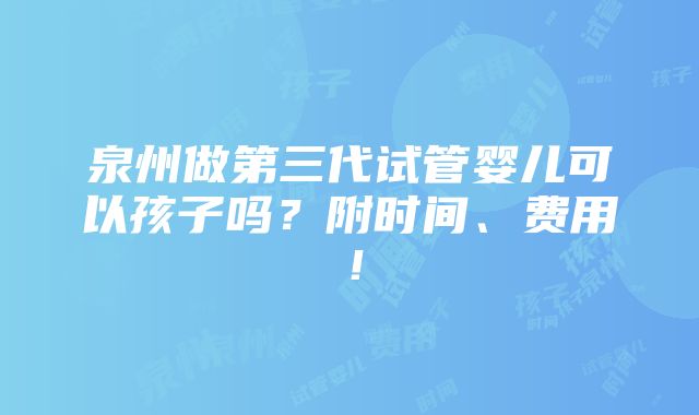 泉州做第三代试管婴儿可以孩子吗？附时间、费用！