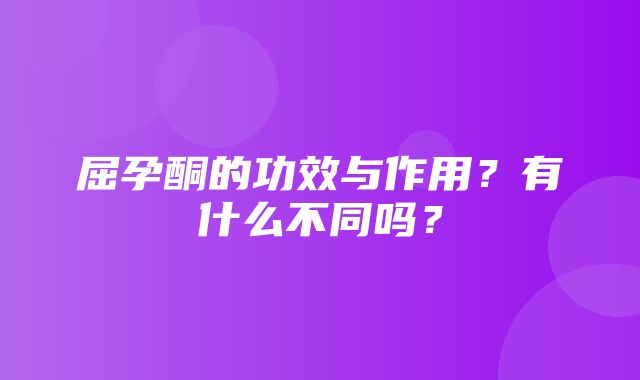 屈孕酮的功效与作用？有什么不同吗？