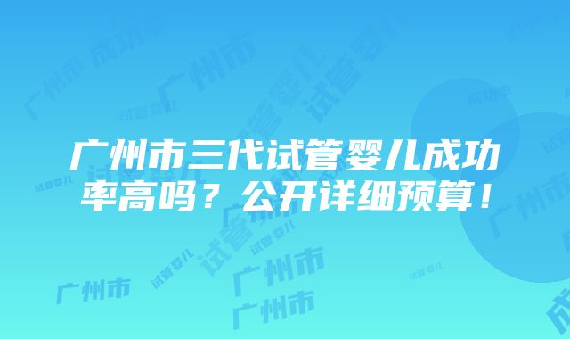 广州市三代试管婴儿成功率高吗？公开详细预算！