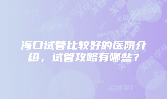 海口试管比较好的医院介绍，试管攻略有哪些？