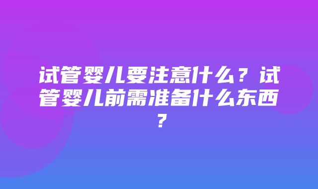 试管婴儿要注意什么？试管婴儿前需准备什么东西？