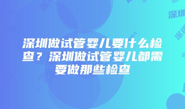 深圳做试管婴儿要什么检查？深圳做试管婴儿都需要做那些检查