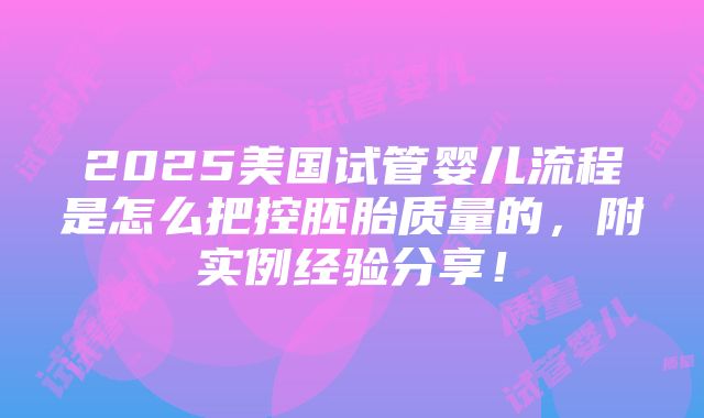 2025美国试管婴儿流程是怎么把控胚胎质量的，附实例经验分享！