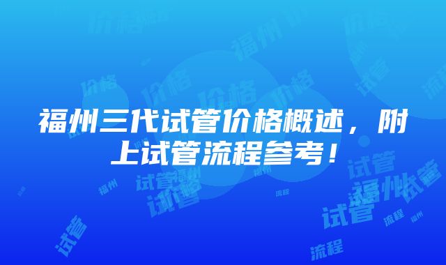 福州三代试管价格概述，附上试管流程参考！