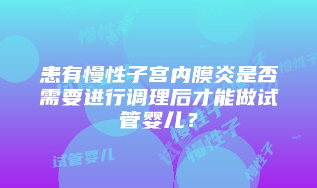 患有慢性子宫内膜炎是否需要进行调理后才能做试管婴儿？