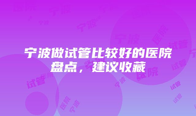 宁波做试管比较好的医院盘点，建议收藏