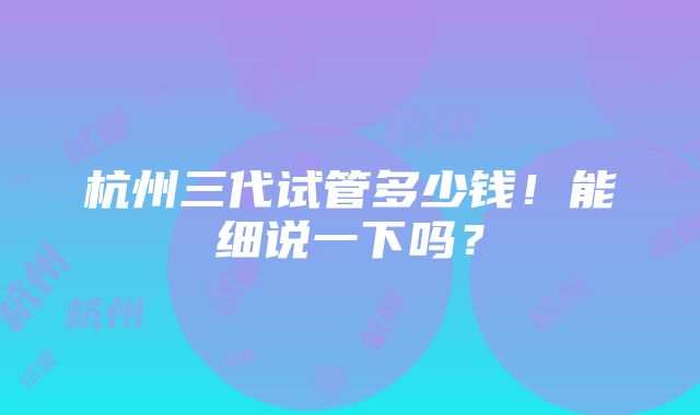 杭州三代试管多少钱！能细说一下吗？