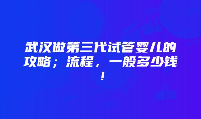 武汉做第三代试管婴儿的攻略；流程，一般多少钱！