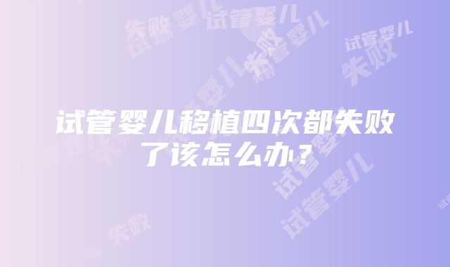 试管婴儿移植四次都失败了该怎么办？