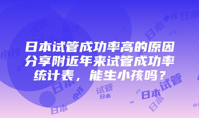 日本试管成功率高的原因分享附近年来试管成功率统计表，能生小孩吗？