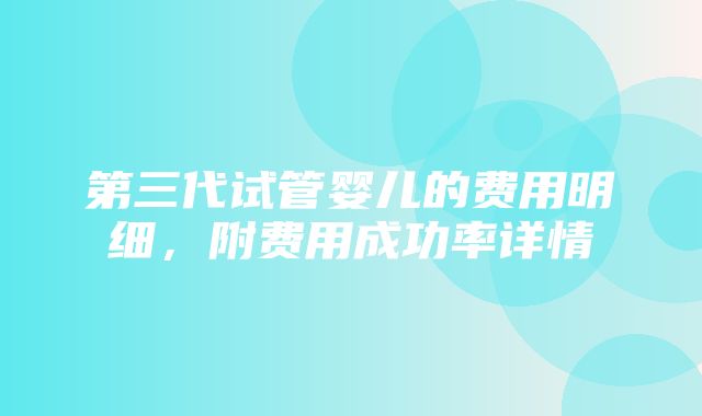 第三代试管婴儿的费用明细，附费用成功率详情