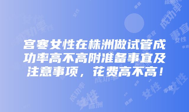 宫寒女性在株洲做试管成功率高不高附准备事宜及注意事项，花费高不高！