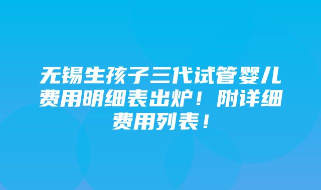 无锡生孩子三代试管婴儿费用明细表出炉！附详细费用列表！