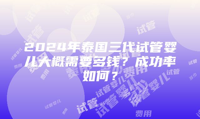 2024年泰国三代试管婴儿大概需要多钱？成功率如何？