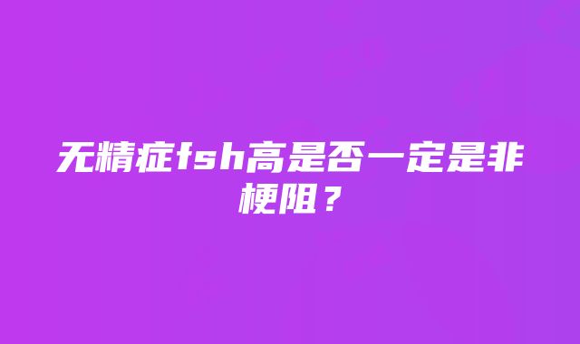 无精症fsh高是否一定是非梗阻？