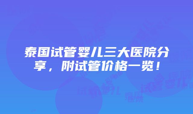 泰国试管婴儿三大医院分享，附试管价格一览！