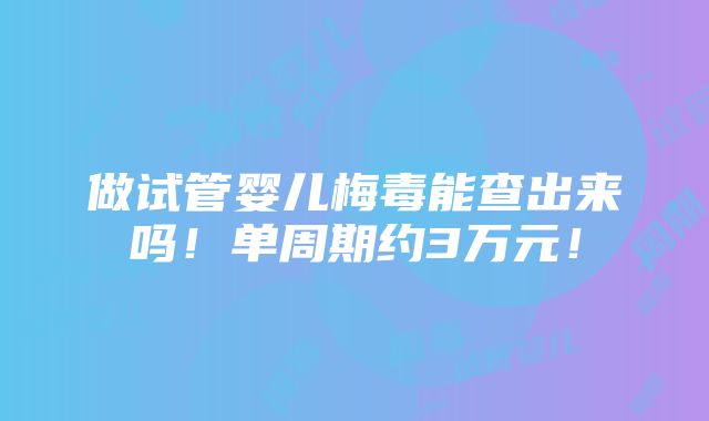 做试管婴儿梅毒能查出来吗！单周期约3万元！