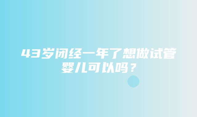 43岁闭经一年了想做试管婴儿可以吗？