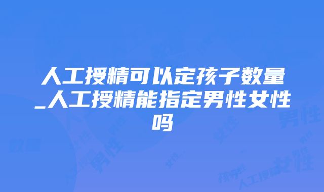 人工授精可以定孩子数量_人工授精能指定男性女性吗