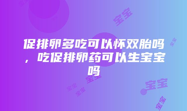 促排卵多吃可以怀双胎吗，吃促排卵药可以生宝宝吗